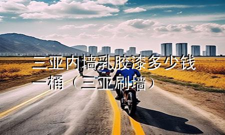 三亞內(nèi)墻乳膠漆多少錢(qián)一桶（三亞刷墻）