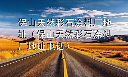 保山天然彩石涂料廠地址（保山天然彩石涂料廠地址電話）