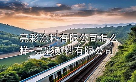 亮彩涂料有限公司怎么樣-亮彩顏料有限公司