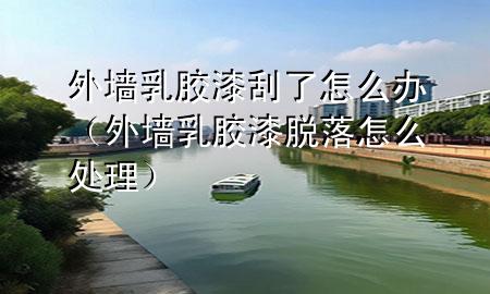 外墻乳膠漆刮了怎么辦（外墻乳膠漆脫落怎么處理）