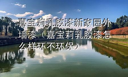 嘉寶莉乳膠漆新家園外墻漆（嘉寶莉乳膠漆怎么樣環(huán)不環(huán)保）