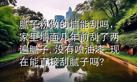 膩子粉做的墻能刮嗎，家里墻面幾年前刮了兩遍膩子,沒有噴油漆,現(xiàn)在能直接刮膩子嗎?
