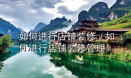 如何進行店鋪裝修（如何進行店鋪裝修管理）