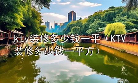 ktv裝修多少錢一平（KTV裝修多少錢一平方）