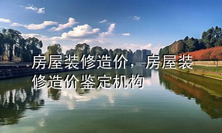 房屋裝修造價，房屋裝修造價鑒定機(jī)構(gòu)