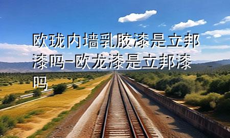 歐瓏內(nèi)墻乳膠漆是立邦漆嗎-歐龍漆是立邦漆嗎