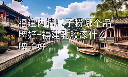 福建內(nèi)墻膩子粉哪個品牌好-福建乳膠漆什么牌子好