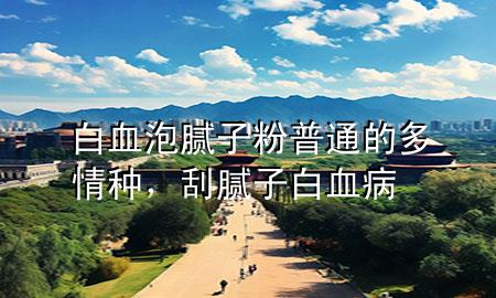 白血泡膩?zhàn)臃燮胀ǖ亩嗲榉N，刮膩?zhàn)影籽?>
             </div>
             <!--文章無(wú)圖的情況下插入一張圖片end-->
              
      <p>本篇文章給大家談?wù)劙籽菽佔(zhàn)臃燮胀ǖ亩嗲榉N，以及刮膩?zhàn)影籽?duì)應(yīng)的知識(shí)點(diǎn)，希望對(duì)各位有所幫助，不要忘了收***本站喔。
今天給各位分享白血泡膩?zhàn)臃燮胀ǖ亩嗲榉N的知識(shí)，其中也會(huì)對(duì)刮膩?zhàn)影籽∵M(jìn)行解釋?zhuān)绻芘銮山鉀Q***現(xiàn)在面臨的問(wèn)題，別忘了關(guān)注本站，現(xiàn)在開(kāi)始吧！</p><ol type=