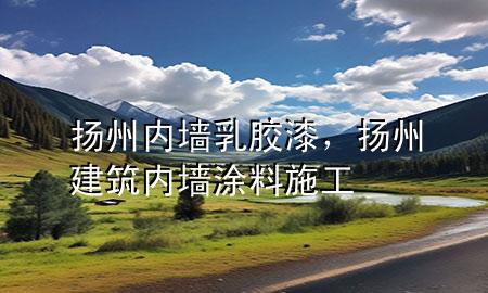 揚(yáng)州內(nèi)墻乳膠漆，揚(yáng)州建筑內(nèi)墻涂料施工