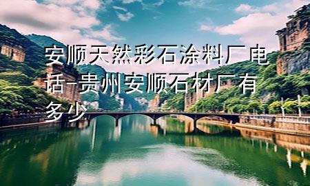 安順天然彩石涂料廠電話-貴州安順石材廠有多少