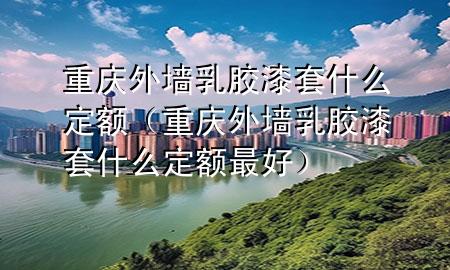 重慶外墻乳膠漆套什么定額（重慶外墻乳膠漆套什么定額最好）