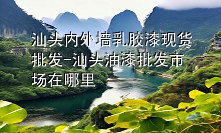 汕頭內(nèi)外墻乳膠漆現(xiàn)貨批發(fā)-汕頭油漆批發(fā)市場(chǎng)在哪里