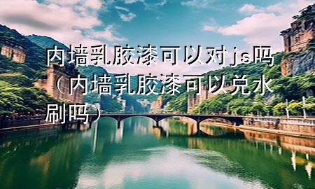 內(nèi)墻乳膠漆可以對js嗎（內(nèi)墻乳膠漆可以兌水刷嗎）