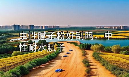 中性膩子粉好刮嗎，中性耐水膩子