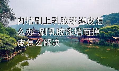 內(nèi)墻刷上乳膠漆掉皮怎么辦-刷乳膠漆墻面掉皮怎么解決