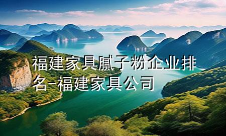 福建家具膩子粉企業(yè)排名-福建家具公司
