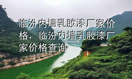 臨汾內(nèi)墻乳膠漆廠家價(jià)格，臨汾內(nèi)墻乳膠漆廠家價(jià)格查詢