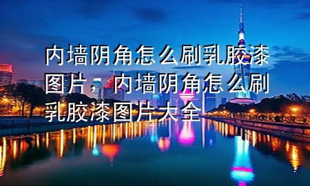 內(nèi)墻陰角怎么刷乳膠漆圖片，內(nèi)墻陰角怎么刷乳膠漆圖片大全