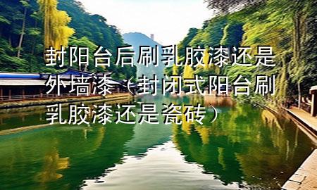 封陽(yáng)臺(tái)后刷乳膠漆還是外墻漆（封閉式陽(yáng)臺(tái)刷乳膠漆還是瓷磚）