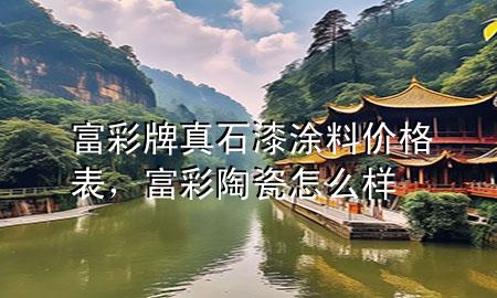 富彩牌真石漆涂料價格表，富彩陶瓷怎么樣