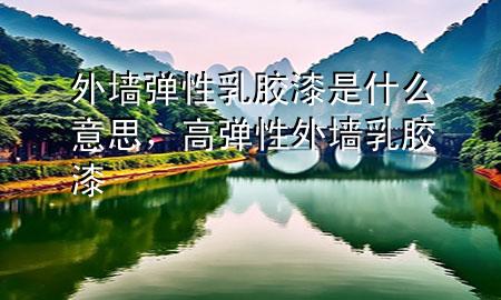 外墻彈性乳膠漆是什么意思，高彈性外墻乳膠漆