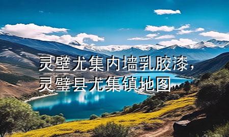 靈壁尤集內(nèi)墻乳膠漆，靈璧縣尤集鎮(zhèn)地圖