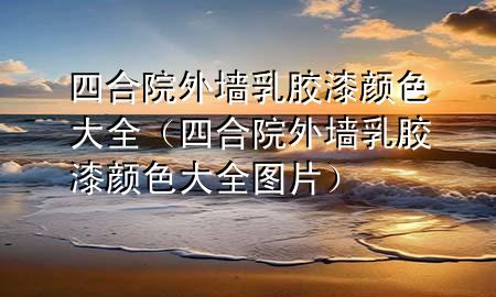 四合院外墻乳膠漆顏色大全（四合院外墻乳膠漆顏色大全圖片）