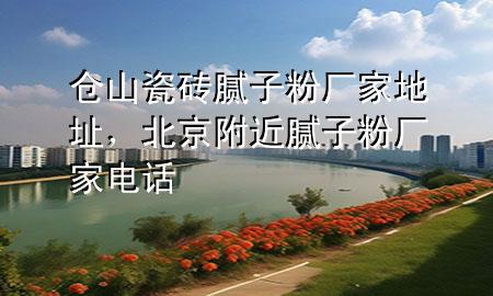 倉山瓷磚膩?zhàn)臃蹚S家地址，北京附近膩?zhàn)臃蹚S家電話