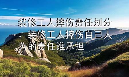 裝修工人摔傷責(zé)任劃分，裝修工人摔傷自己人為的責(zé)任誰承擔(dān)