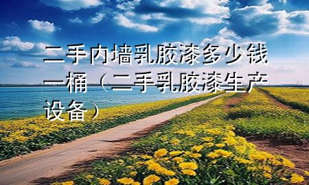 二手內(nèi)墻乳膠漆多少錢一桶（二手乳膠漆生產(chǎn)設備）