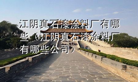 江陰真石漆涂料廠有哪些（江陰真石漆涂料廠有哪些公司）