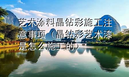 藝術(shù)涂料晶鉆彩施工注意事項(xiàng)（晶鉆彩藝術(shù)漆是怎么施工的）