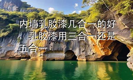 內(nèi)墻乳膠漆幾合一的好，乳膠漆用三合一還是五合一