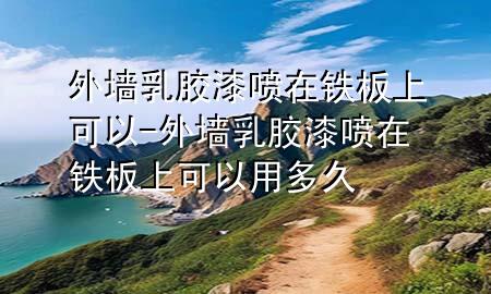 外墻乳膠漆噴在鐵板上可以-外墻乳膠漆噴在鐵板上可以用多久