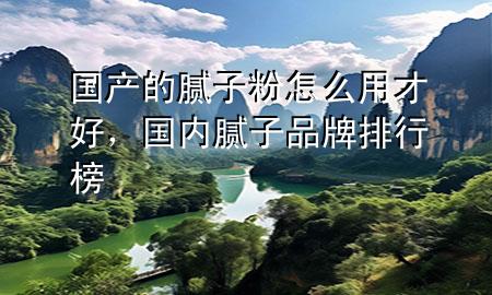 國產(chǎn)的膩子粉怎么用才好，國內(nèi)膩子品牌排行榜