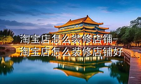 淘寶店怎么裝修店鋪-淘寶店怎么裝修店鋪好