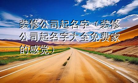 裝修公司起名字（裝修公司起名字大全免費(fèi)家的感覺(jué)）