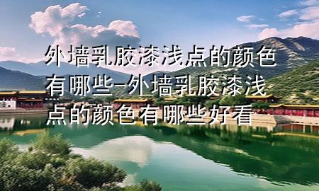 外墻乳膠漆淺點(diǎn)的顏色有哪些-外墻乳膠漆淺點(diǎn)的顏色有哪些好看