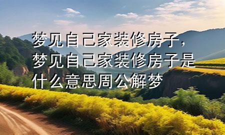 夢(mèng)見自己家裝修房子，夢(mèng)見自己家裝修房子是什么意思 周公解夢(mèng)