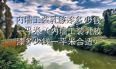 內(nèi)墻工裝乳膠漆多少錢(qián)一平米（內(nèi)墻工裝乳膠漆多少錢(qián)一平米合適）