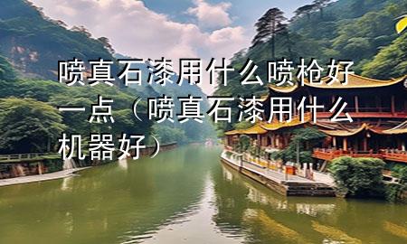 噴真石漆用什么噴槍好一點（噴真石漆用什么機器好）