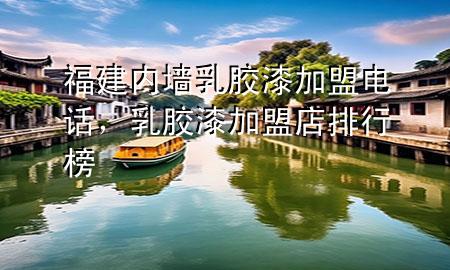 福建內(nèi)墻乳膠漆加盟電話，乳膠漆加盟店排行榜