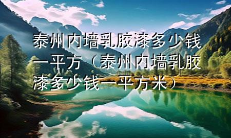 泰州內(nèi)墻乳膠漆多少錢一平方（泰州內(nèi)墻乳膠漆多少錢一平方米）