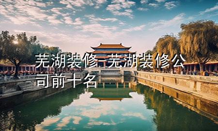 蕪湖裝修-蕪湖裝修公司前十名