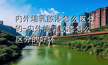 內(nèi)外墻乳膠漆怎么區(qū)分的-內(nèi)外墻乳膠漆怎么區(qū)分的好壞