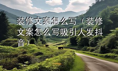 裝修文案怎么寫（裝修文案怎么寫吸引人發(fā)抖音）