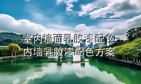 室內(nèi)墻面乳膠漆配色-內(nèi)墻乳膠漆配色方案