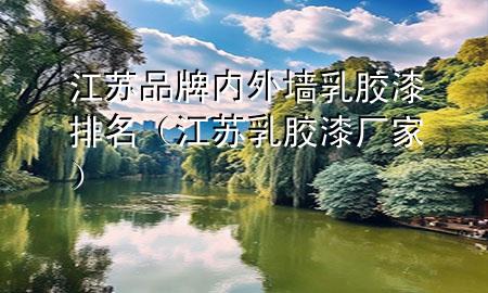 江蘇品牌內(nèi)外墻乳膠漆排名（江蘇乳膠漆廠家）