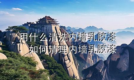 用什么清洗內(nèi)墻乳膠漆，如何清理內(nèi)墻乳膠漆