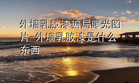 外墻乳膠漆騙局曝光圖片-外墻乳膠漆是什么東西